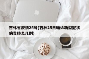 吉林省疫情25号(吉林25日确诊新型冠状病毒肺炎几例)