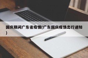 国庆期间广东省疫情(广东国庆疫情出行通知)