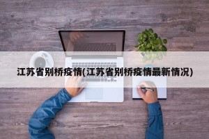江苏省别桥疫情(江苏省别桥疫情最新情况)
