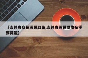 【吉林省疫情医保政策,吉林省医保局发布重要提醒】