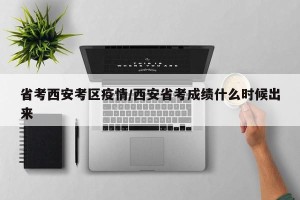 省考西安考区疫情/西安省考成绩什么时候出来