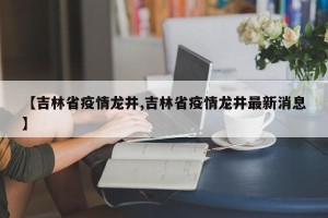【吉林省疫情龙井,吉林省疫情龙井最新消息】