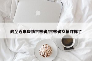 截至近来疫情吉林省/吉林省疫情咋样了