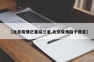 【北京疫情已蔓延三省,北京疫情趋于稳定】