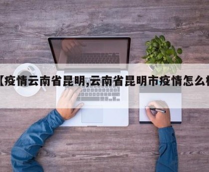【疫情云南省昆明,云南省昆明市疫情怎么样】