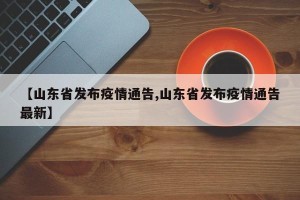 【山东省发布疫情通告,山东省发布疫情通告最新】