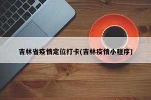 吉林省疫情定位打卡(吉林疫情小程序)