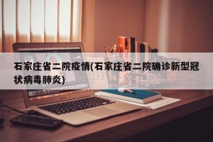 石家庄省二院疫情(石家庄省二院确诊新型冠状病毒肺炎)