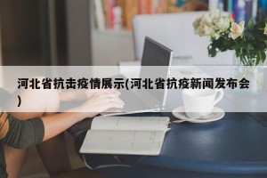 河北省抗击疫情展示(河北省抗疫新闻发布会)