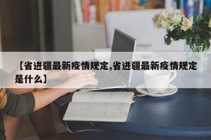 【省进疆最新疫情规定,省进疆最新疫情规定是什么】