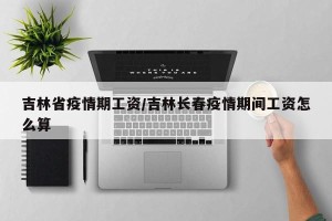吉林省疫情期工资/吉林长春疫情期间工资怎么算