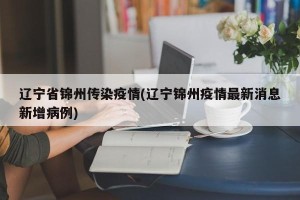 辽宁省锦州传染疫情(辽宁锦州疫情最新消息新增病例)