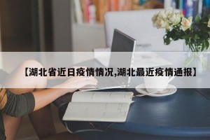 【湖北省近日疫情情况,湖北最近疫情通报】