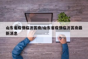 山东省疫情临沂莒南/山东省疫情临沂莒南最新消息