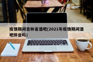 疫情期间吉林省酒吧(2021年疫情期间酒吧停业吗)