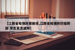 【江西省疫情政策解读,江西省疫情防控指挥部 发出紧急通知】