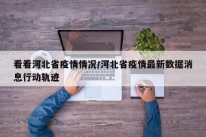 看看河北省疫情情况/河北省疫情最新数据消息行动轨迹
