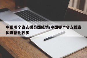 中国哪个省支援泰国疫情/中国哪个省支援泰国疫情比较多