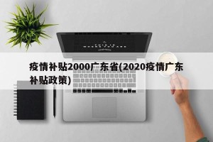疫情补贴2000广东省(2020疫情广东补贴政策)