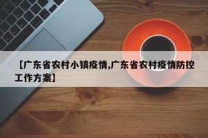 【广东省农村小镇疫情,广东省农村疫情防控工作方案】