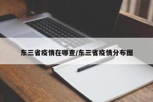 东三省疫情在哪查/东三省疫情分布图