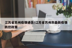 江苏省苏州疫情通告/江苏省苏州市最新疫情防控政策
