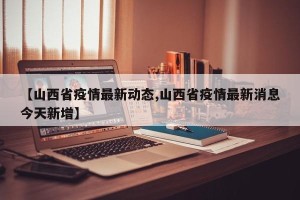 【山西省疫情最新动态,山西省疫情最新消息今天新增】