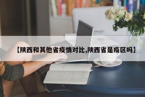 【陕西和其他省疫情对比,陕西省是疫区吗】