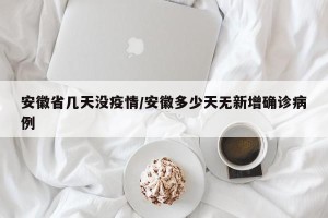 安徽省几天没疫情/安徽多少天无新增确诊病例