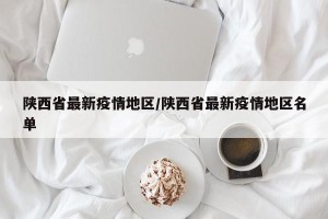 陕西省最新疫情地区/陕西省最新疫情地区名单