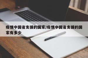 疫情中国省支援的国家/疫情中国省支援的国家有多少