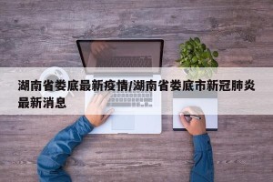 湖南省娄底最新疫情/湖南省娄底市新冠肺炎最新消息