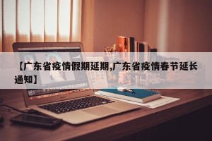 【广东省疫情假期延期,广东省疫情春节延长通知】