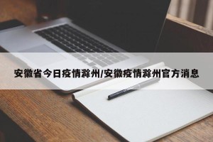 安徽省今日疫情滁州/安徽疫情滁州官方消息