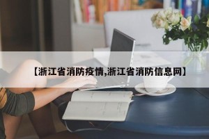 【浙江省消防疫情,浙江省消防信息网】