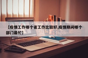 【疫情工作哪个省工作比较好,疫情期间哪个部门最忙】