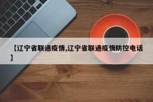 【辽宁省联通疫情,辽宁省联通疫情防控电话】