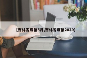 【吉林省疫情5月,吉林省疫情2020】