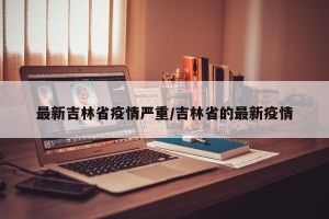 最新吉林省疫情严重/吉林省的最新疫情