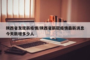 陕西省发现新疫情/陕西省新冠疫情最新消息今天新增多少人