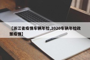 【浙江省疫情车辆年检,2020车辆年检政策疫情】