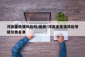 河南省疫情风险吗/最新!河南省疫情风险等级分类名单