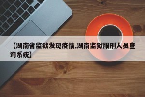 【湖南省监狱发现疫情,湖南监狱服刑人员查询系统】