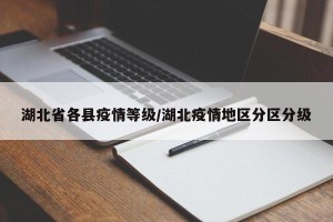 湖北省各县疫情等级/湖北疫情地区分区分级