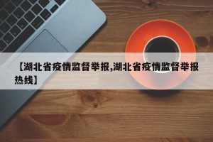 【湖北省疫情监督举报,湖北省疫情监督举报热线】