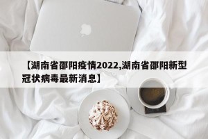 【湖南省邵阳疫情2022,湖南省邵阳新型冠状病毒最新消息】