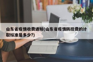 山东省疫情收费通知(山东省疫情防控费的计取标准是多少?)