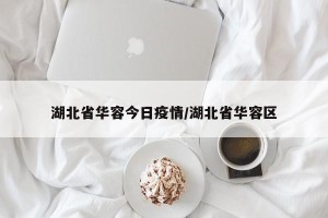 湖北省华容今日疫情/湖北省华容区