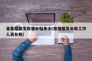 省基层医生疫情补贴多少(疫情医生补助工作人员补助)