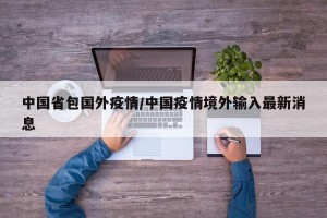 中国省包国外疫情/中国疫情境外输入最新消息